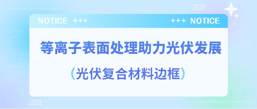 等離子表面處理提高光伏復合材料邊框密封質量，助力光伏產業發展