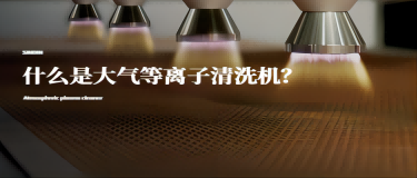 什么是大氣等離子清洗機(jī)？大氣等離子清洗機(jī)有什么作用？